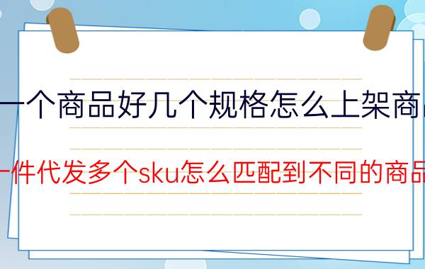 一个商品好几个规格怎么上架商品 一件代发多个sku怎么匹配到不同的商品？